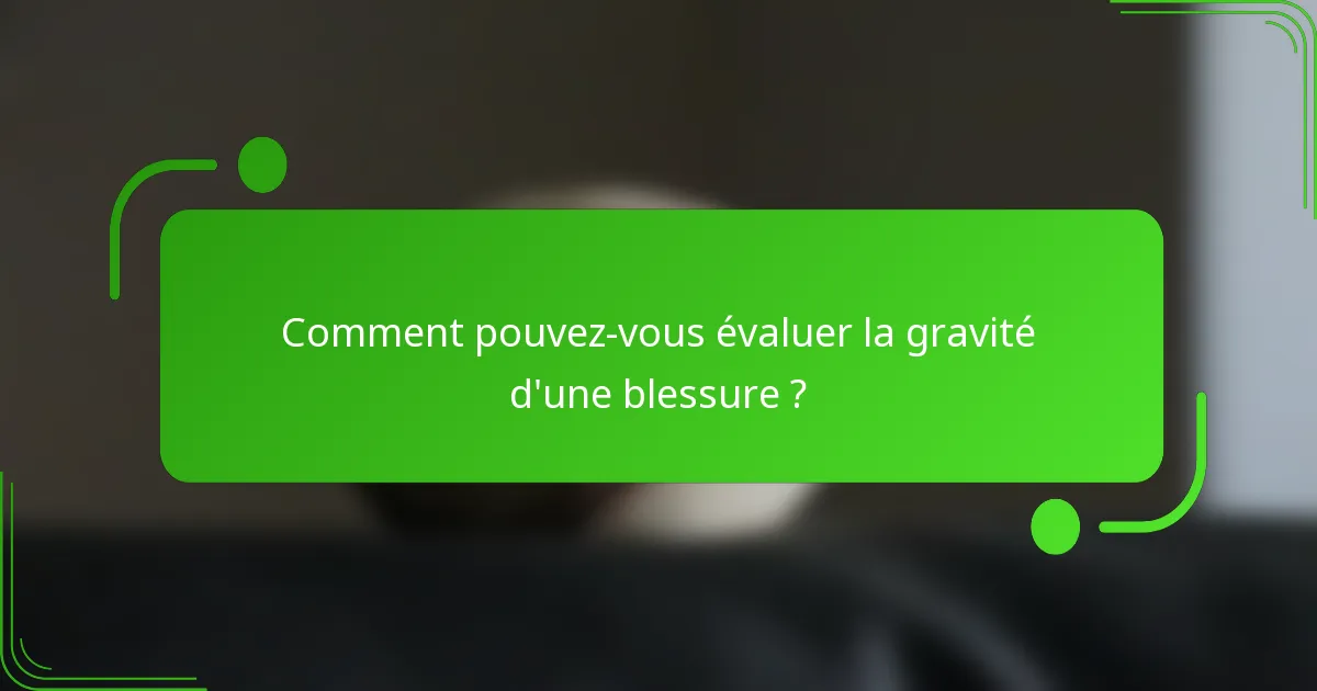 Comment pouvez-vous évaluer la gravité d'une blessure ?