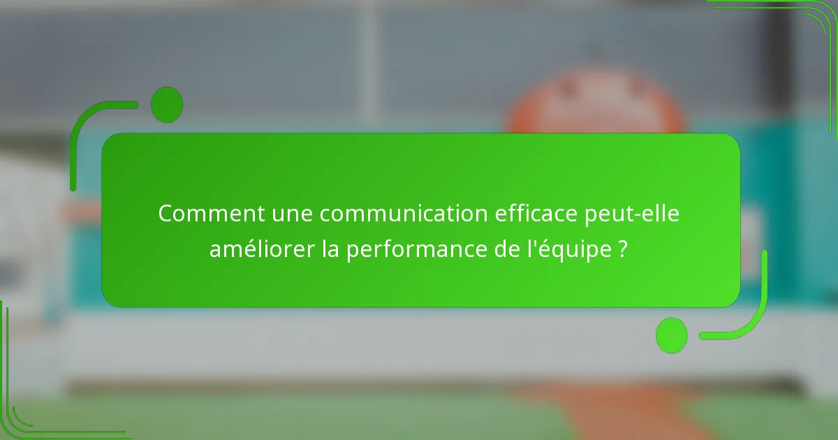Comment une communication efficace peut-elle améliorer la performance de l'équipe ?