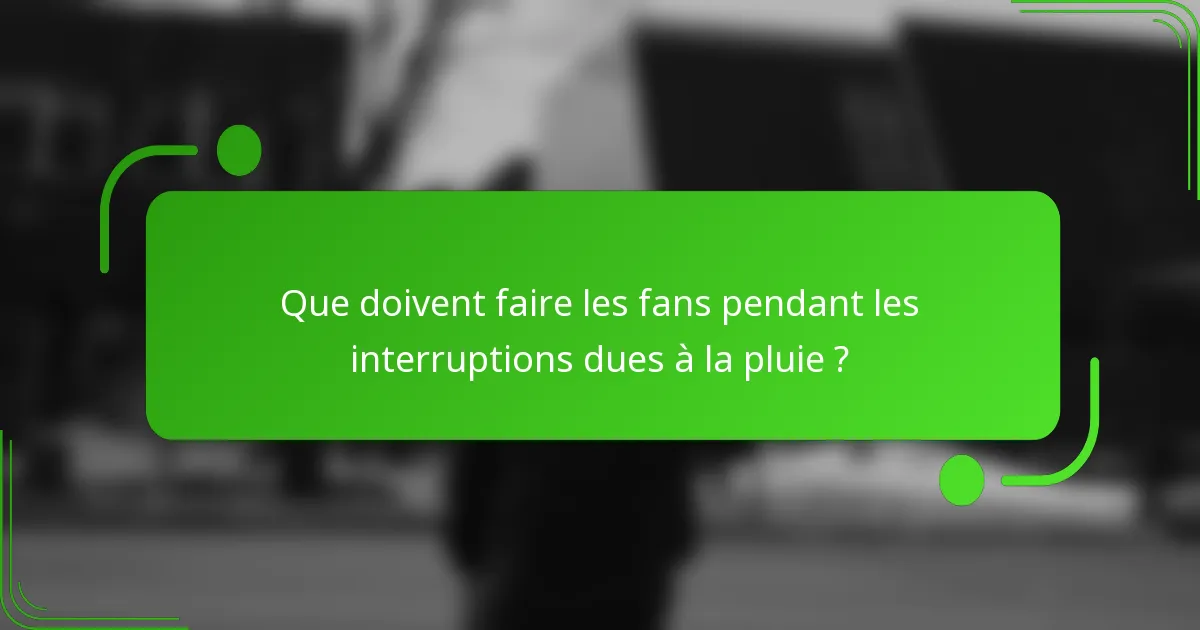 Que doivent faire les fans pendant les interruptions dues à la pluie ?