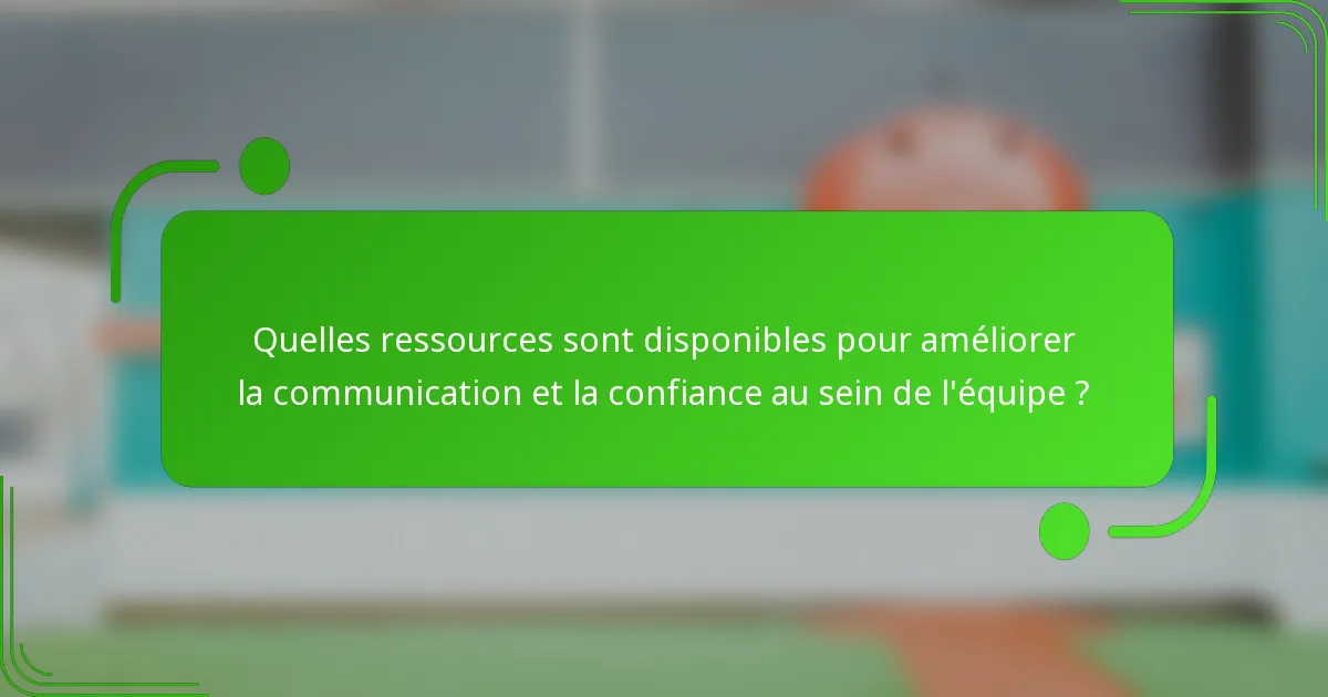 Quelles ressources sont disponibles pour améliorer la communication et la confiance au sein de l'équipe ?