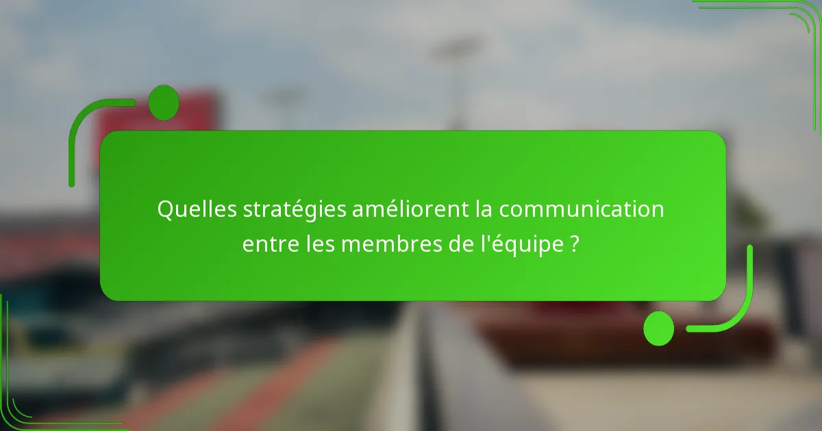 Quelles stratégies améliorent la communication entre les membres de l'équipe ?