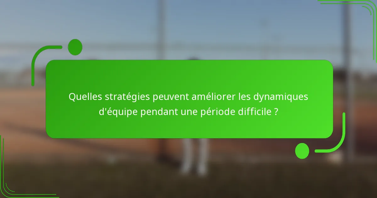 Quelles stratégies peuvent améliorer les dynamiques d'équipe pendant une période difficile ?