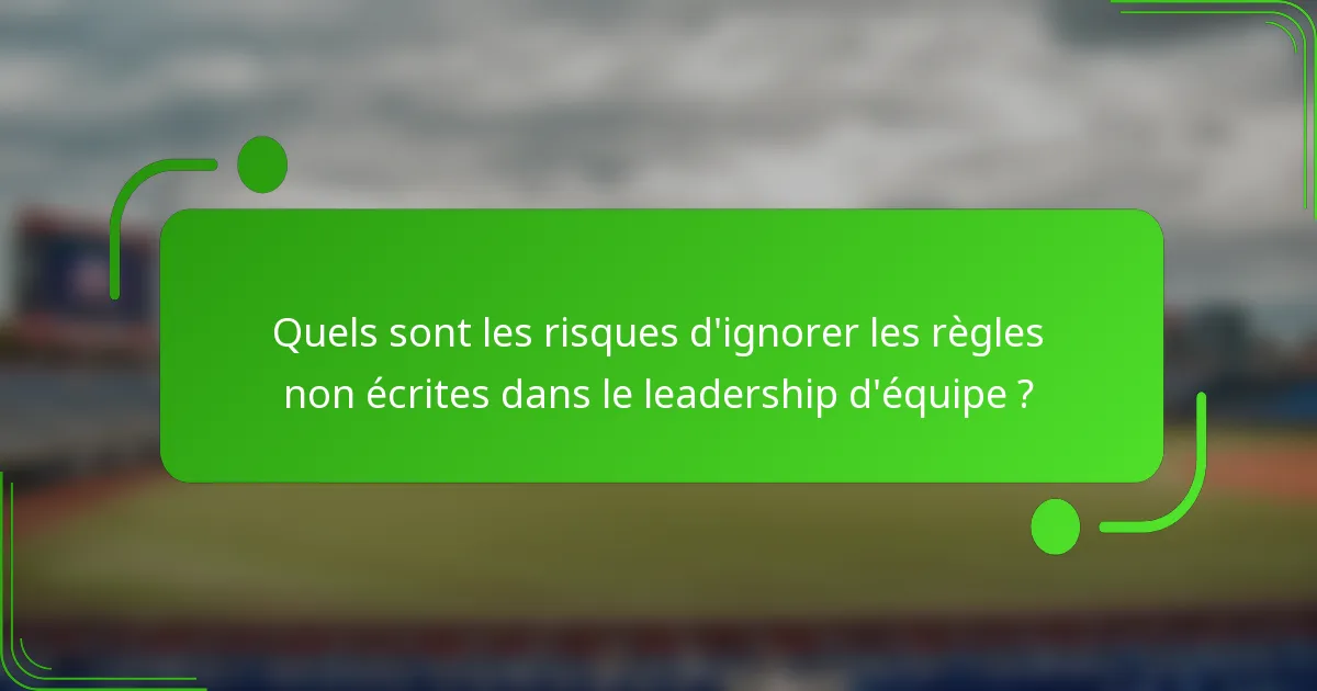 Quels sont les risques d'ignorer les règles non écrites dans le leadership d'équipe ?